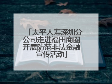 太平人寿深圳分公司走进福田商圈开展防范非法金融宣传活动