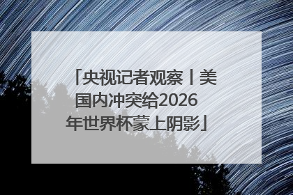 央视记者观察丨美国内冲突给2026年世界杯蒙上阴影