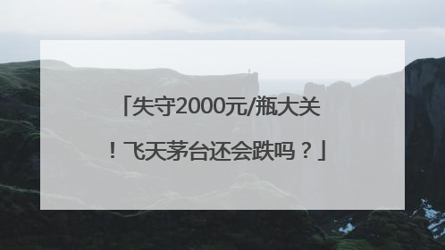 失守2000元/瓶大关！飞天茅台还会跌吗？