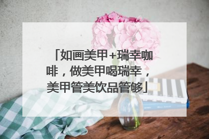 如画美甲+瑞幸咖啡，做美甲喝瑞幸，美甲管美饮品管够