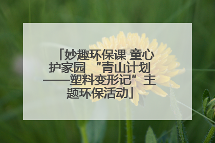 妙趣环保课 童心护家园 “青山计划——塑料变形记”主题环保活动