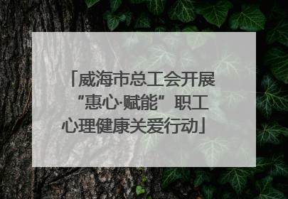 威海市总工会开展“惠心·赋能”职工心理健康关爱行动