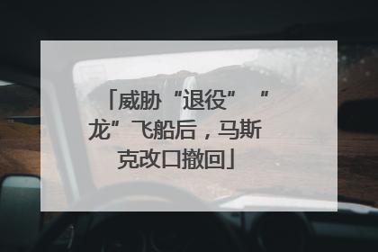 威胁“退役”“龙”飞船后，马斯克改口撤回