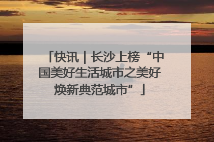 快讯｜长沙上榜“中国美好生活城市之美好焕新典范城市”