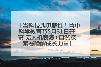 当科技遇见野性！鲁中科学教育节5月31日开幕 无人机表演+自然探索赛唤醒成长力量