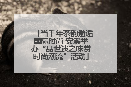 当千年茶韵邂逅国际时尚 安溪举办“品世遗之味赏时尚潮流”活动
