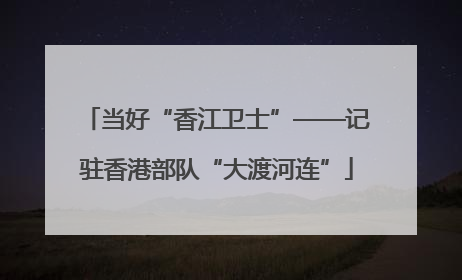 当好“香江卫士”——记驻香港部队“大渡河连”