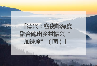 德兴：客货邮深度融合跑出乡村振兴“加速度”（图）