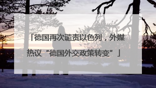 德国再次谴责以色列，外媒热议“德国外交政策转变”