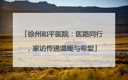 徐州和平医院：医路同行，家访传递温暖与希望