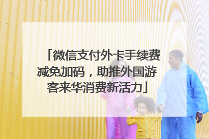 微信支付外卡手续费减免加码，助推外国游客来华消费新活力