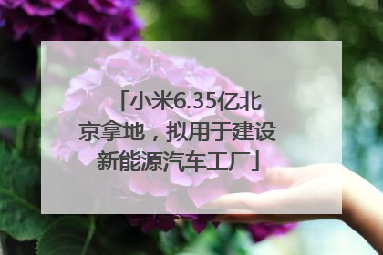 小米6.35亿北京拿地，拟用于建设新能源汽车工厂