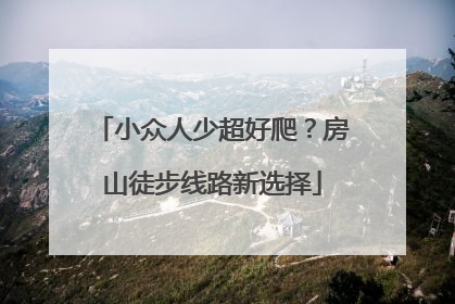 小众人少超好爬？房山徒步线路新选择