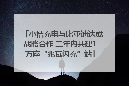 小桔充电与比亚迪达成战略合作 三年内共建1万座“兆瓦闪充”站