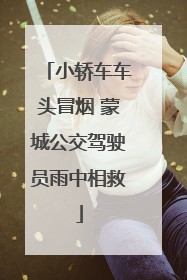 小轿车车头冒烟 蒙城公交驾驶员雨中相救