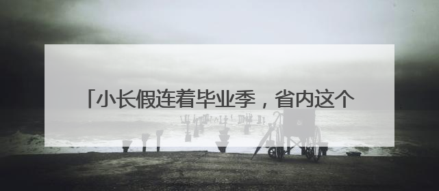小长假连着毕业季，省内这个景区开启3个月师生免费游