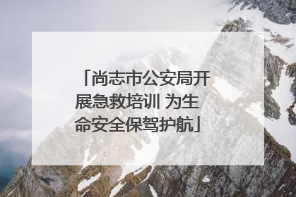 尚志市公安局开展急救培训 为生命安全保驾护航