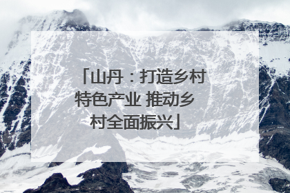 山丹：打造乡村特色产业 推动乡村全面振兴