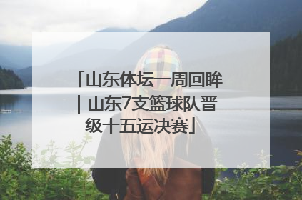 山东体坛一周回眸｜山东7支篮球队晋级十五运决赛