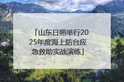 山东日照举行2025年度海上防台应急救助实战演练