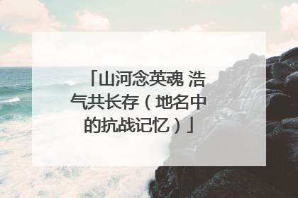 山河念英魂 浩气共长存（地名中的抗战记忆）