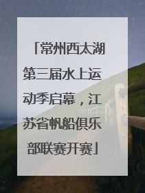 常州西太湖第三届水上运动季启幕，江苏省帆船俱乐部联赛开赛