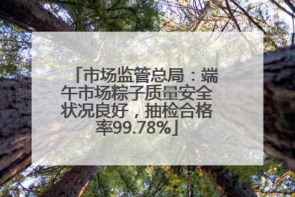 市场监管总局：端午市场粽子质量安全状况良好，抽检合格率99.78%