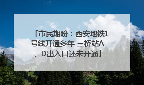 市民期盼：西安地铁1号线开通多年 三桥站A、D出入口还未开通