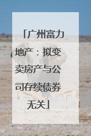 广州富力地产：拟变卖房产与公司存续债券无关