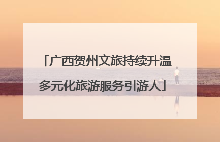 广西贺州文旅持续升温 多元化旅游服务引游人