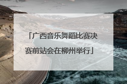 广西音乐舞蹈比赛决赛前站会在柳州举行