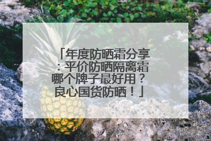 年度防晒霜分享：平价防晒隔离霜哪个牌子最好用？良心国货防晒！
