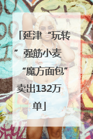 延津“玩转”强筋小麦 “魔方面包”卖出132万单