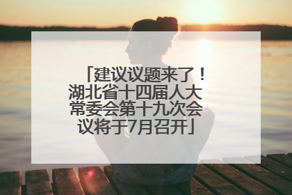 建议议题来了！湖北省十四届人大常委会第十九次会议将于7月召开