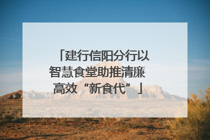 建行信阳分行以智慧食堂助推清廉高效“新食代”