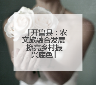 开鲁县：农文旅融合发展 擦亮乡村振兴底色