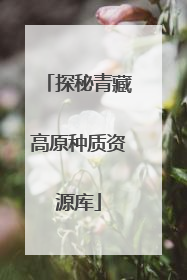探秘青藏高原种质资源库