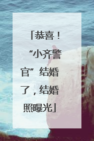恭喜！“小齐警官”结婚了，结婚照曝光