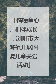 情暖童心、相伴成长，浏阳市达浒镇开展困境儿童关爱活动