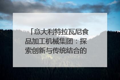 意大利特拉瓦尼食品加工机械集团：探索创新与传统结合的可能性｜西望四川