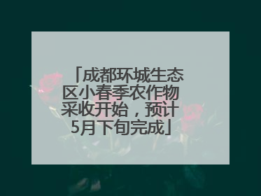 成都环城生态区小春季农作物采收开始，预计5月下旬完成