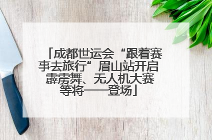 成都世运会“跟着赛事去旅行”眉山站开启 霹雳舞、无人机大赛等将一一登场