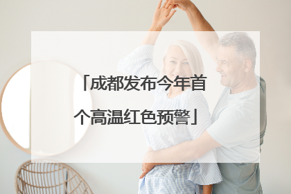 成都发布今年首个高温红色预警