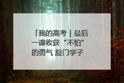 我的高考｜最后一课收获“不怕”的勇气 厦门学子万里同风赴新程
