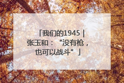 我们的1945｜张玉和：“没有枪，也可以战斗”
