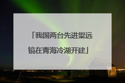 我国两台先进望远镜在青海冷湖开建