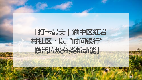 打卡最美｜渝中区红岩村社区：以“时间银行”激活垃圾分类新动能