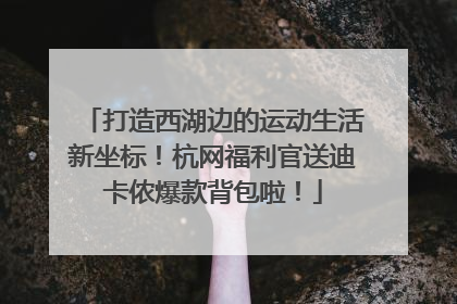 打造西湖边的运动生活新坐标！杭网福利官送迪卡侬爆款背包啦！