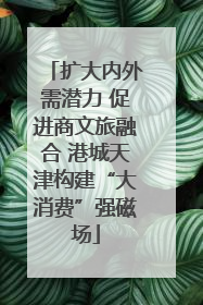 扩大内外需潜力 促进商文旅融合 港城天津构建“大消费”强磁场
