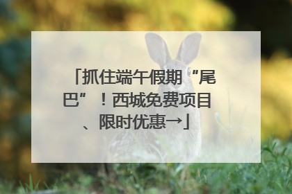 抓住端午假期“尾巴”！西城免费项目、限时优惠→
